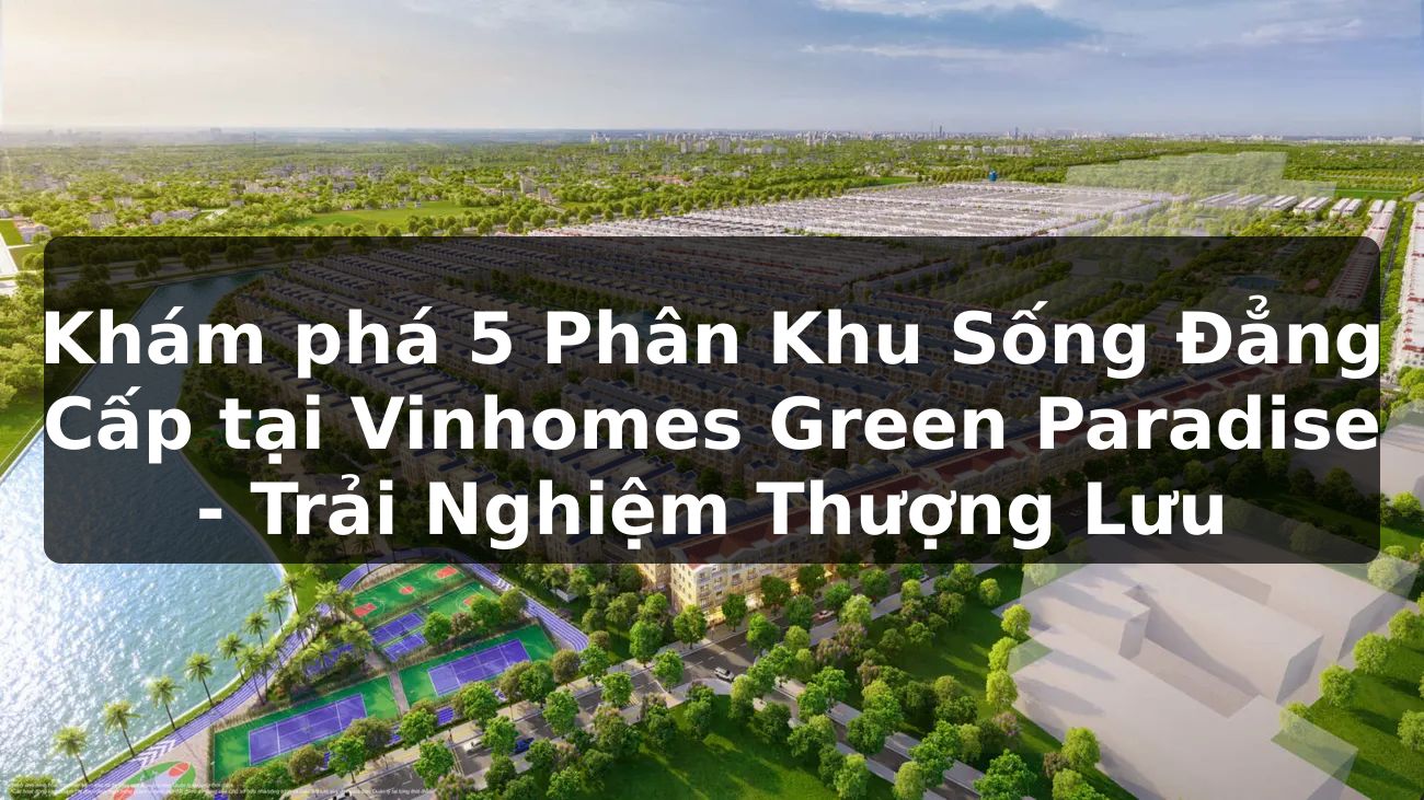 Khám phá 5 Phân Khu Sống Đẳng Cấp tại Vinhomes Green Paradise - Trải Nghiệm Thượng Lưu